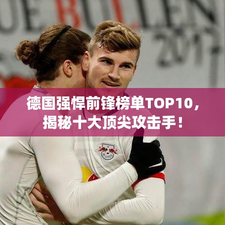 德国强悍前锋榜单TOP10，揭秘十大顶尖攻击手！