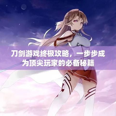 刀剑游戏终极攻略，一步步成为顶尖玩家的必备秘籍