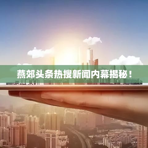 燕郊头条热搜新闻内幕揭秘！