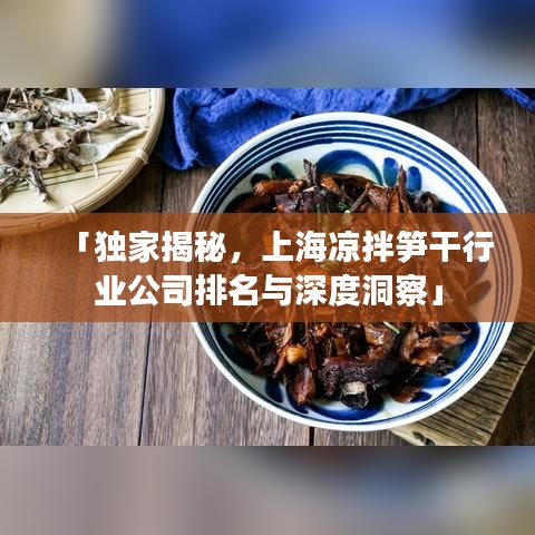 「独家揭秘，上海凉拌笋干行业公司排名与深度洞察」
