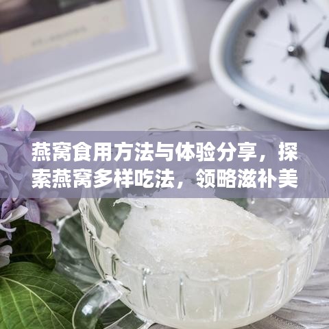 燕窝食用方法与体验分享，探索燕窝多样吃法，领略滋补美味