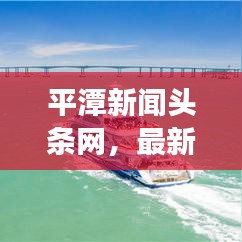 平潭新闻头条网，最新资讯一网打尽，平潭发展风采尽览