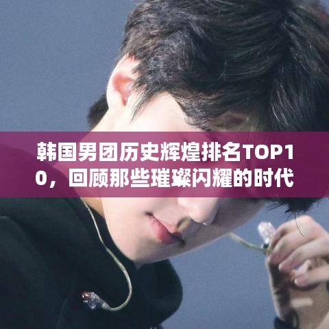 韩国男团历史辉煌排名TOP10，回顾那些璀璨闪耀的时代