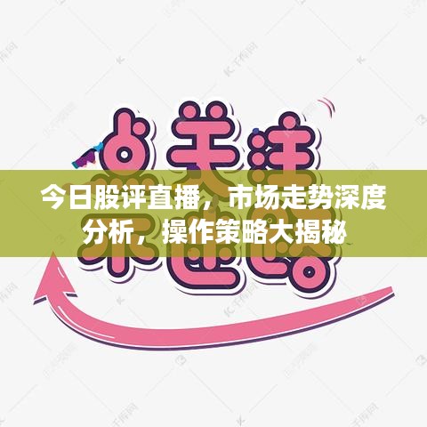今日股评直播，市场走势深度分析，操作策略大揭秘