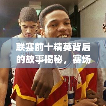 联赛前十精英背后的故事揭秘，赛场之战的传奇之旅