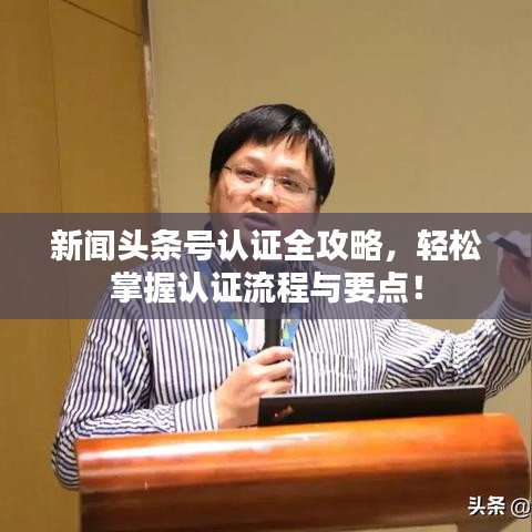 新闻头条号认证全攻略，轻松掌握认证流程与要点！