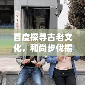 百度探寻古老文化，和尚步伐揭示独特韵律