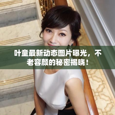 叶童最新动态图片曝光，不老容颜的秘密揭晓！