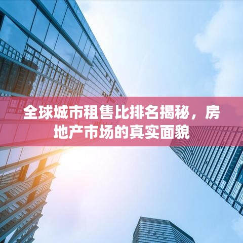 全球城市租售比排名揭秘，房地产市场的真实面貌