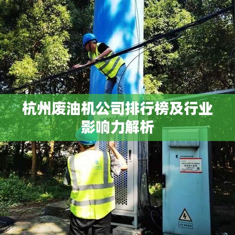 杭州废油机公司排行榜及行业影响力解析