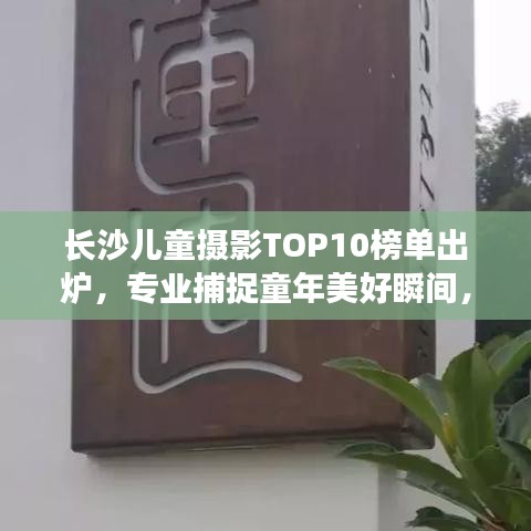 长沙儿童摄影TOP10榜单出炉，专业捕捉童年美好瞬间，留住纯真笑颜