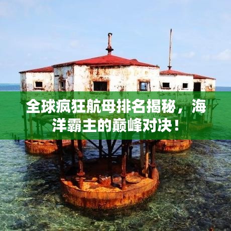 全球疯狂航母排名揭秘，海洋霸主的巅峰对决！