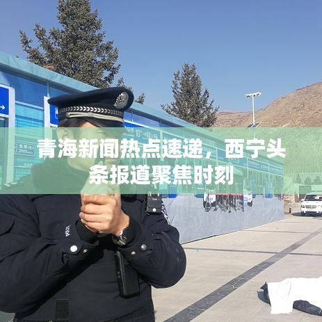 青海新闻热点速递，西宁头条报道聚焦时刻
