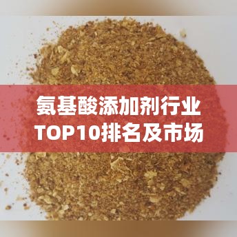 氨基酸添加剂行业TOP10排名及市场趋势深度洞察