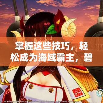 掌握这些技巧，轻松成为海域霸主，碧蓝航线舰队最新攻略揭秘！