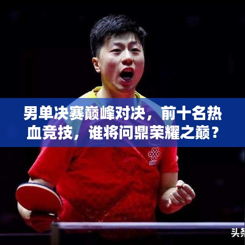 男单决赛巅峰对决，前十名热血竞技，谁将问鼎荣耀之巅？