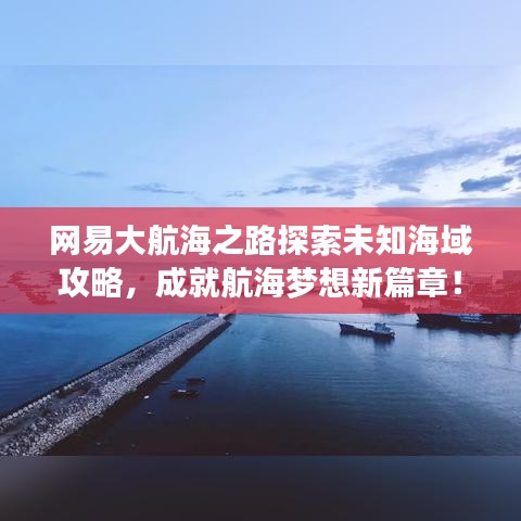 网易大航海之路探索未知海域攻略，成就航海梦想新篇章！