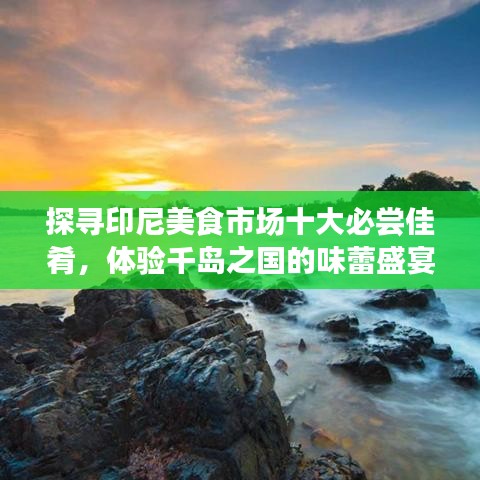 探寻印尼美食市场十大必尝佳肴，体验千岛之国的味蕾盛宴