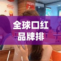 全球口红品牌排行榜TOP推荐，探索最受欢迎的口红天堂，必选榜单！