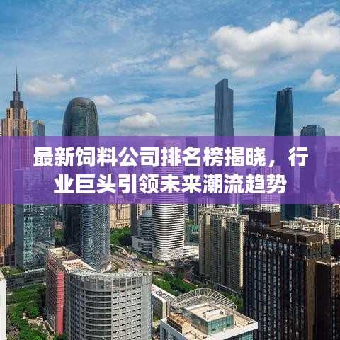 最新饲料公司排名榜揭晓，行业巨头引领未来潮流趋势