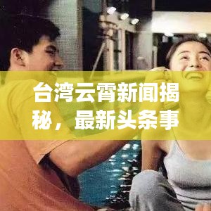 台湾云霄新闻揭秘，最新头条事件深度探索与解读