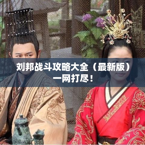 刘邦战斗攻略大全（最新版）一网打尽！