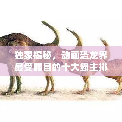 独家揭秘，动画恐龙界最受瞩目的十大霸主排名！