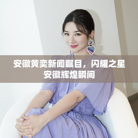 安徽黄奕新闻瞩目，闪耀之星安徽辉煌瞬间