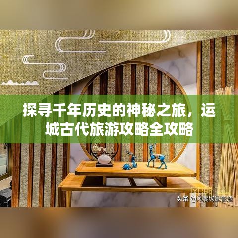 探寻千年历史的神秘之旅，运城古代旅游攻略全攻略