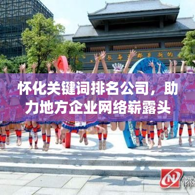 怀化关键词排名公司，助力地方企业网络崭露头角！
