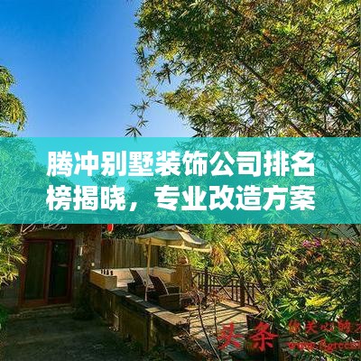 腾冲别墅装饰公司排名榜揭晓，专业改造方案助力家居升级！