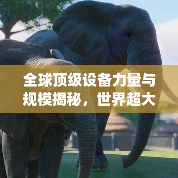 全球顶级设备力量与规模揭秘，世界超大设备排名榜单重磅出炉！