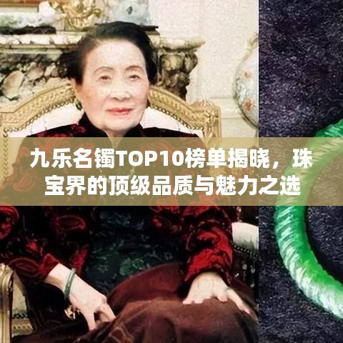 九乐名镯TOP10榜单揭晓，珠宝界的顶级品质与魅力之选