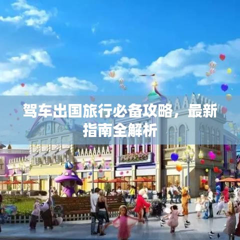 驾车出国旅行必备攻略，最新指南全解析