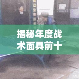 揭秘年度战术面具前十排名榜，新星崛起，谁领风骚战场？