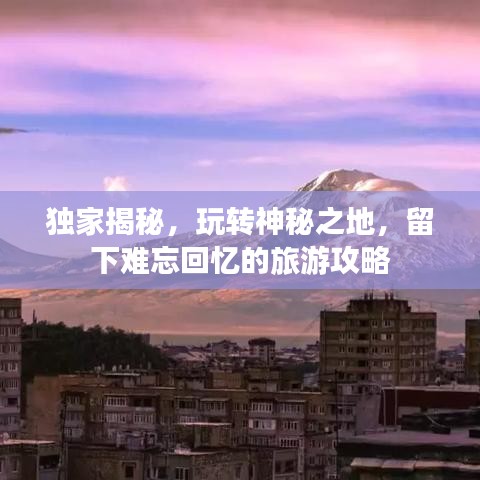 独家揭秘，玩转神秘之地，留下难忘回忆的旅游攻略