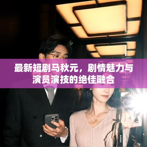 最新短剧马秋元，剧情魅力与演员演技的绝佳融合