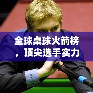 全球桌球火箭榜，顶尖选手实力与荣耀揭秘