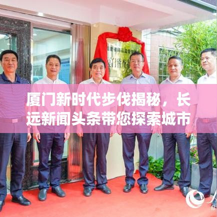 厦门新时代步伐揭秘，长远新闻头条带您探索城市新动态