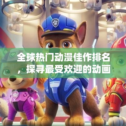 全球热门动漫佳作排名，探寻最受欢迎的动画世界