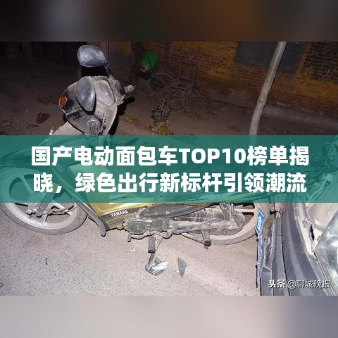 国产电动面包车TOP10榜单揭晓，绿色出行新标杆引领潮流