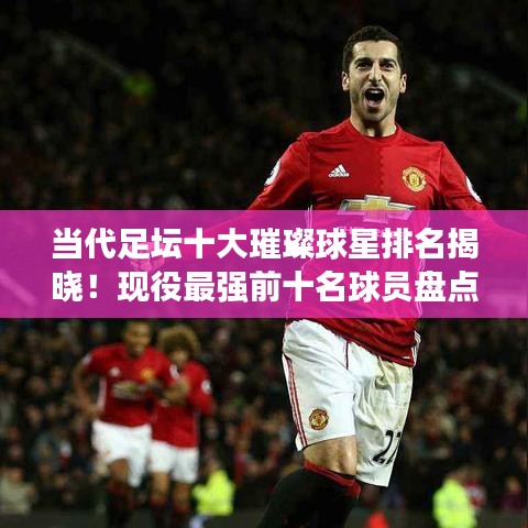 当代足坛十大璀璨球星排名揭晓！现役最强前十名球员盘点