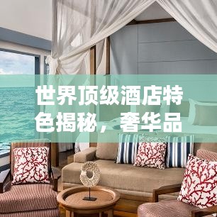 世界顶级酒店特色揭秘，奢华品质背后的神秘面纱排名！