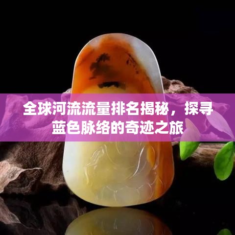 全球河流流量排名揭秘，探寻蓝色脉络的奇迹之旅