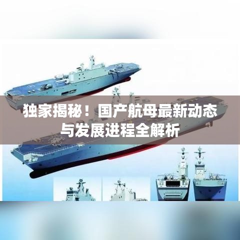 独家揭秘！国产航母最新动态与发展进程全解析
