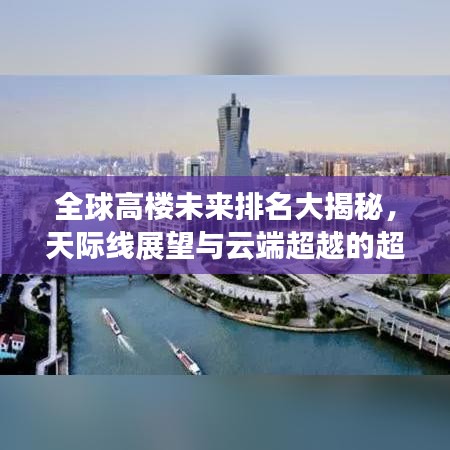 全球高楼未来排名大揭秘，天际线展望与云端超越的超高楼梦探秘视频
