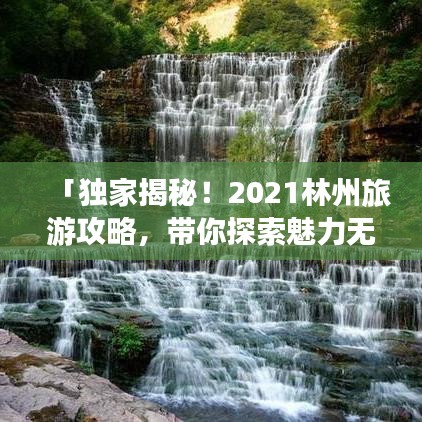 「独家揭秘！2021林州旅游攻略，带你探索魅力无穷的城市秘境！」
