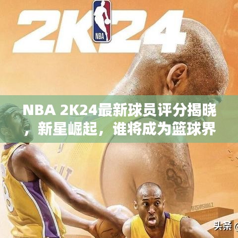 NBA 2K24最新球员评分揭晓，新星崛起，谁将成为篮球界璀璨之星？