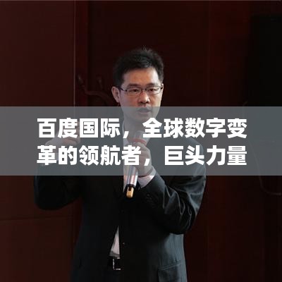百度国际，全球数字变革的领航者，巨头力量展现