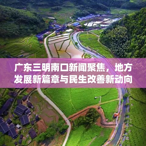 广东三明南口新闻聚焦，地方发展新篇章与民生改善新动向